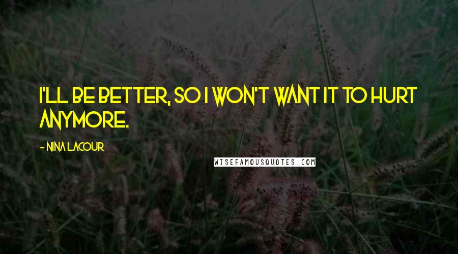 Nina LaCour Quotes: I'll be better, so I won't want it to hurt anymore.