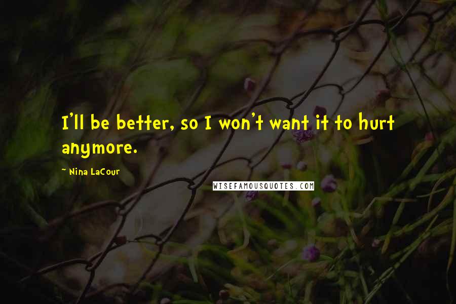 Nina LaCour Quotes: I'll be better, so I won't want it to hurt anymore.