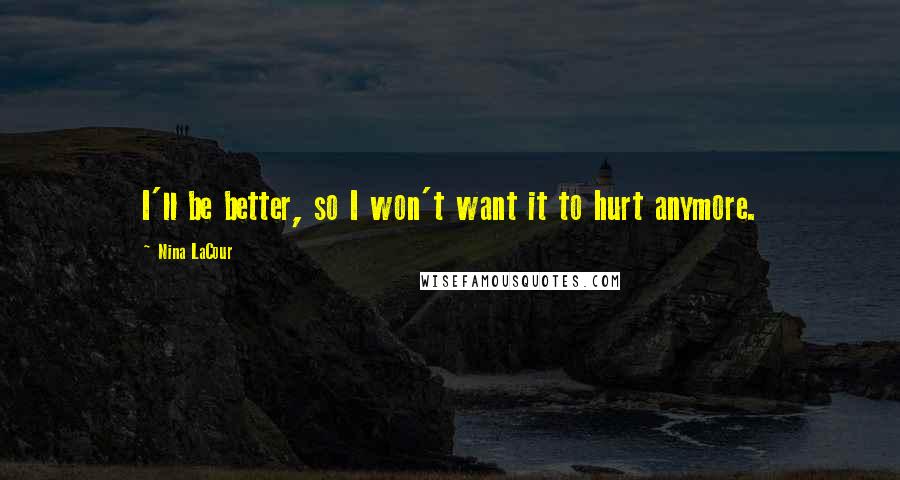 Nina LaCour Quotes: I'll be better, so I won't want it to hurt anymore.