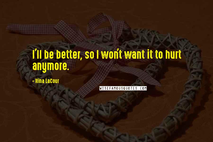 Nina LaCour Quotes: I'll be better, so I won't want it to hurt anymore.