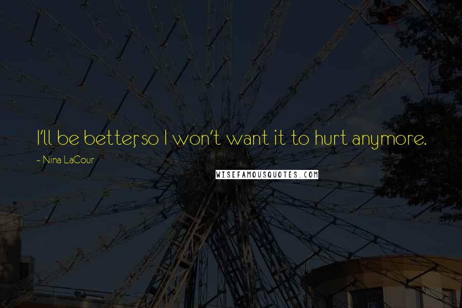 Nina LaCour Quotes: I'll be better, so I won't want it to hurt anymore.