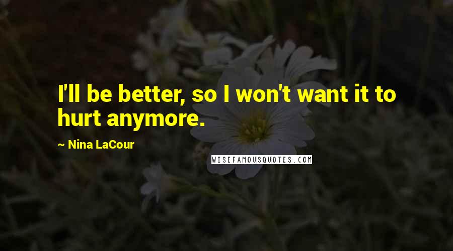 Nina LaCour Quotes: I'll be better, so I won't want it to hurt anymore.