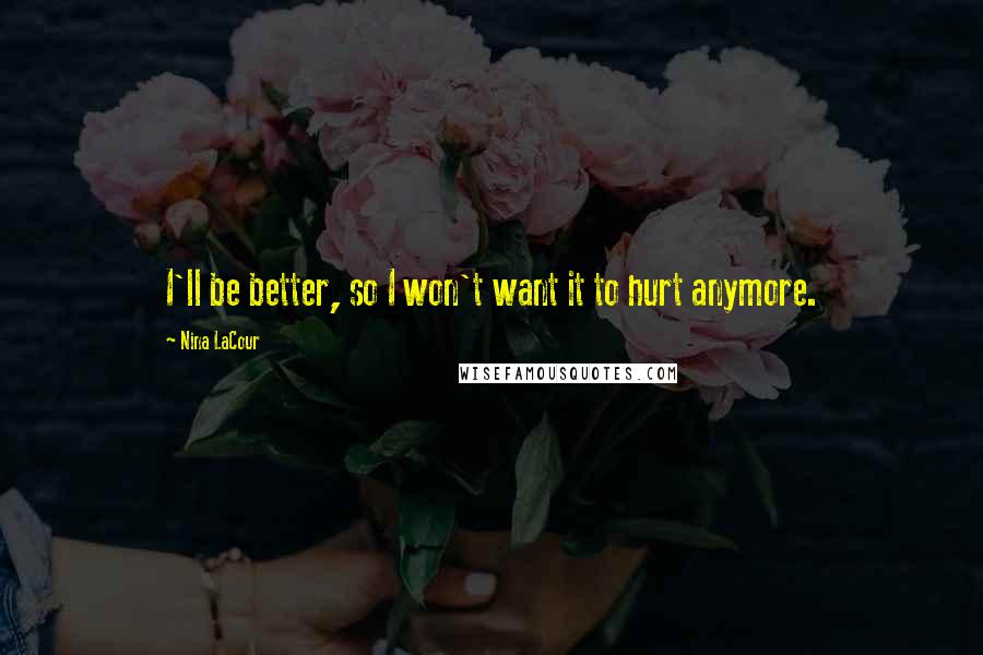 Nina LaCour Quotes: I'll be better, so I won't want it to hurt anymore.