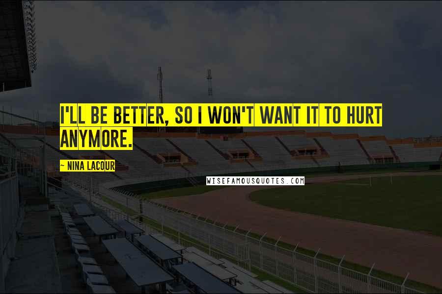 Nina LaCour Quotes: I'll be better, so I won't want it to hurt anymore.