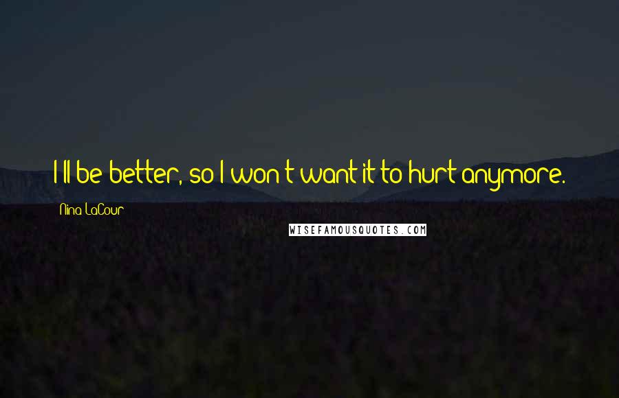 Nina LaCour Quotes: I'll be better, so I won't want it to hurt anymore.
