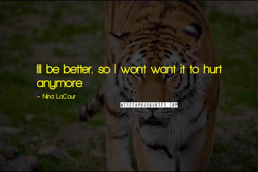 Nina LaCour Quotes: I'll be better, so I won't want it to hurt anymore.