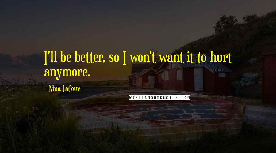 Nina LaCour Quotes: I'll be better, so I won't want it to hurt anymore.