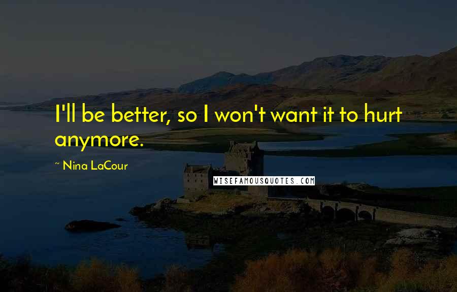 Nina LaCour Quotes: I'll be better, so I won't want it to hurt anymore.