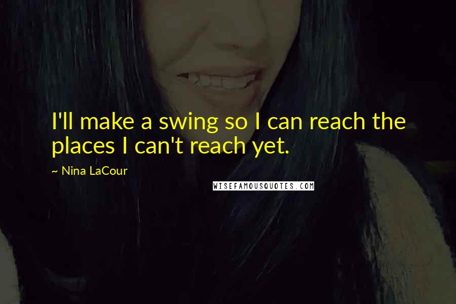 Nina LaCour Quotes: I'll make a swing so I can reach the places I can't reach yet.