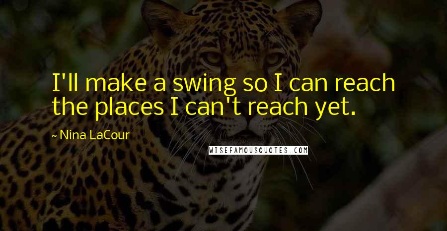 Nina LaCour Quotes: I'll make a swing so I can reach the places I can't reach yet.