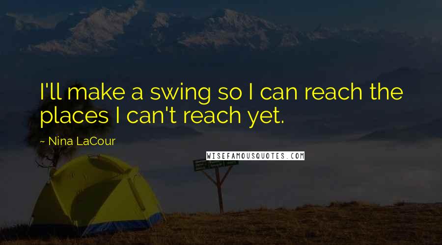 Nina LaCour Quotes: I'll make a swing so I can reach the places I can't reach yet.