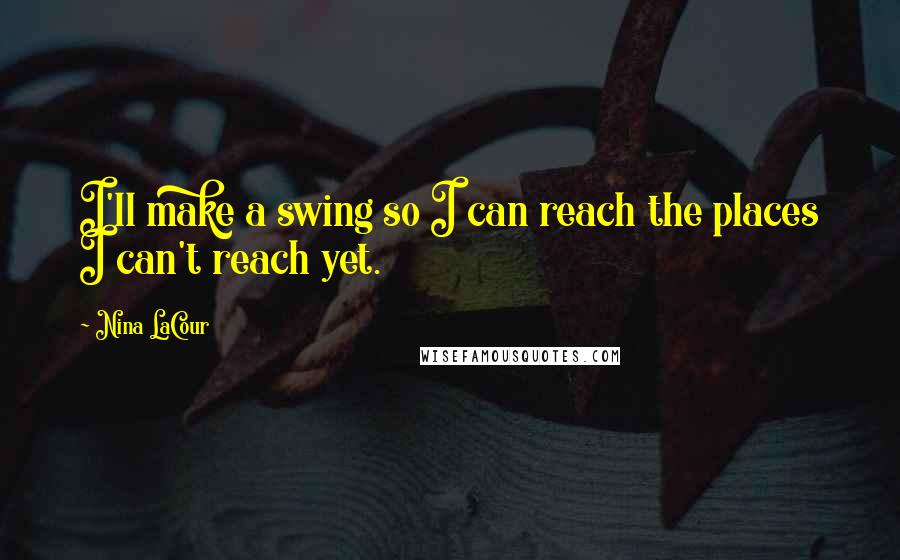 Nina LaCour Quotes: I'll make a swing so I can reach the places I can't reach yet.