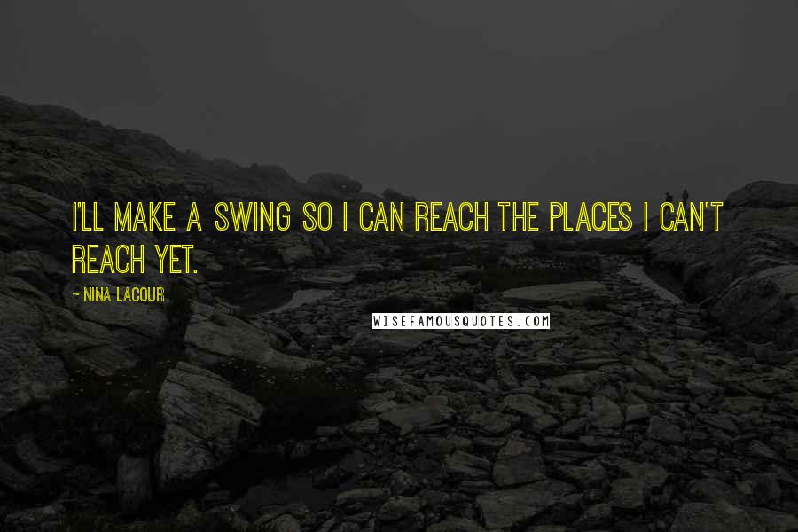 Nina LaCour Quotes: I'll make a swing so I can reach the places I can't reach yet.