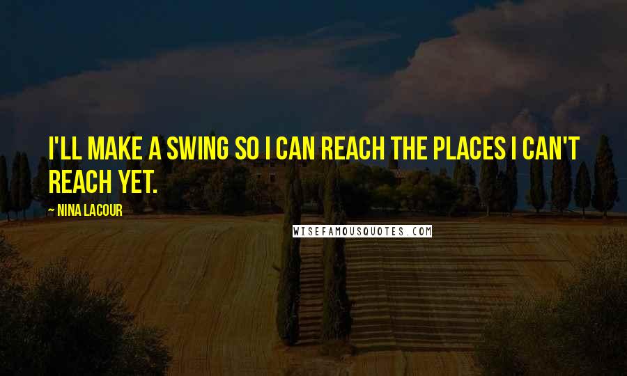 Nina LaCour Quotes: I'll make a swing so I can reach the places I can't reach yet.