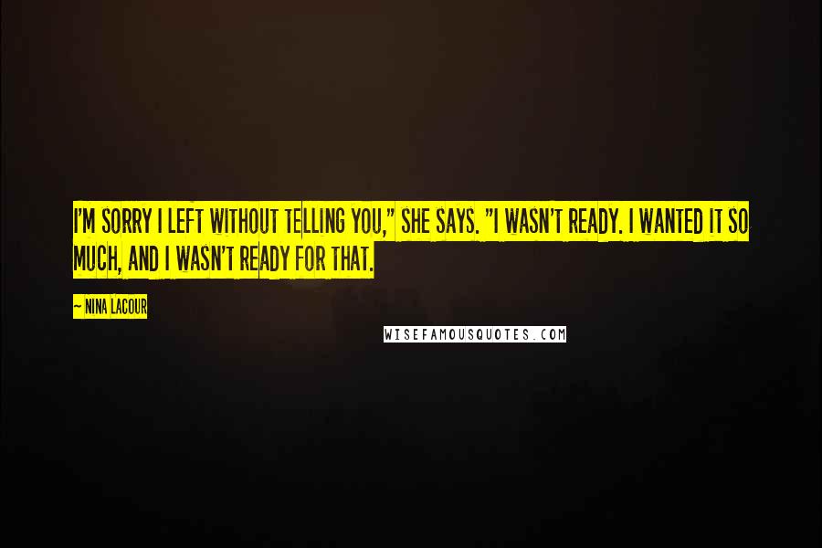 Nina LaCour Quotes: I'm sorry I left without telling you," she says. "I wasn't ready. I wanted it so much, and I wasn't ready for that.