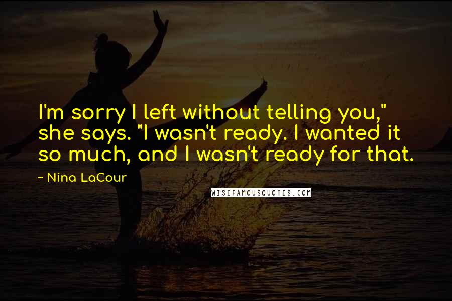 Nina LaCour Quotes: I'm sorry I left without telling you," she says. "I wasn't ready. I wanted it so much, and I wasn't ready for that.