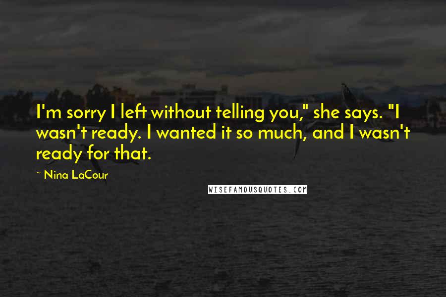 Nina LaCour Quotes: I'm sorry I left without telling you," she says. "I wasn't ready. I wanted it so much, and I wasn't ready for that.