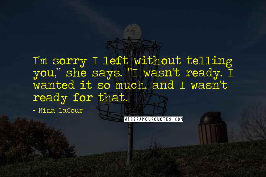 Nina LaCour Quotes: I'm sorry I left without telling you," she says. "I wasn't ready. I wanted it so much, and I wasn't ready for that.