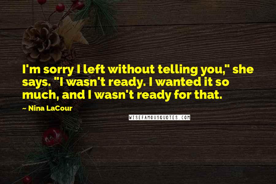 Nina LaCour Quotes: I'm sorry I left without telling you," she says. "I wasn't ready. I wanted it so much, and I wasn't ready for that.