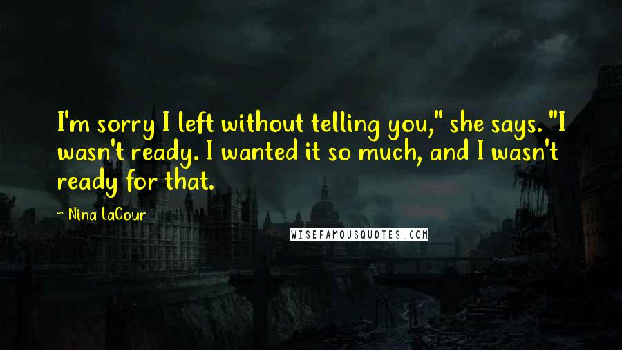 Nina LaCour Quotes: I'm sorry I left without telling you," she says. "I wasn't ready. I wanted it so much, and I wasn't ready for that.