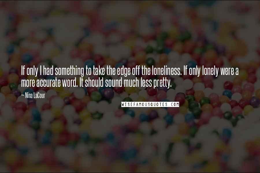 Nina LaCour Quotes: If only I had something to take the edge off the loneliness. If only lonely were a more accurate word. It should sound much less pretty.