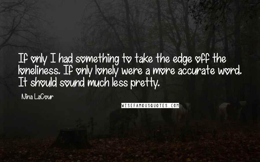 Nina LaCour Quotes: If only I had something to take the edge off the loneliness. If only lonely were a more accurate word. It should sound much less pretty.