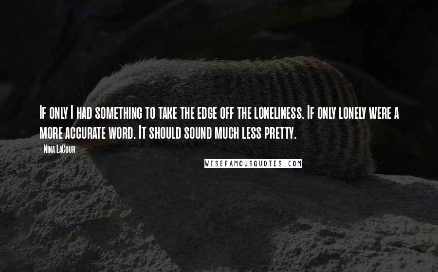 Nina LaCour Quotes: If only I had something to take the edge off the loneliness. If only lonely were a more accurate word. It should sound much less pretty.