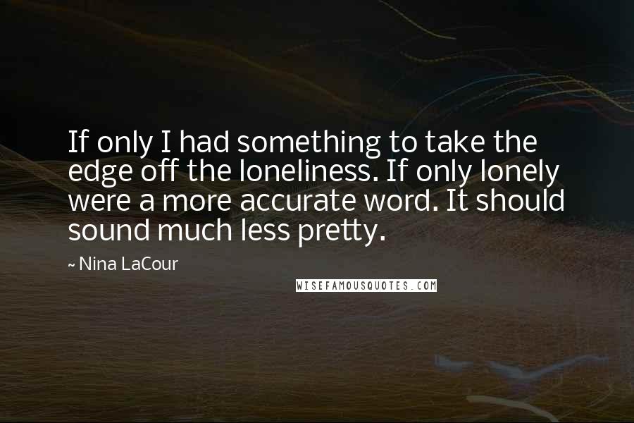 Nina LaCour Quotes: If only I had something to take the edge off the loneliness. If only lonely were a more accurate word. It should sound much less pretty.