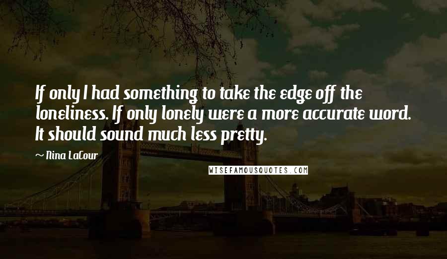 Nina LaCour Quotes: If only I had something to take the edge off the loneliness. If only lonely were a more accurate word. It should sound much less pretty.