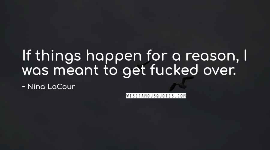 Nina LaCour Quotes: If things happen for a reason, I was meant to get fucked over.