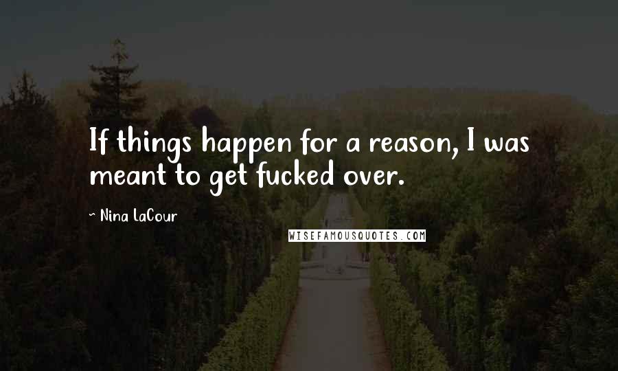 Nina LaCour Quotes: If things happen for a reason, I was meant to get fucked over.