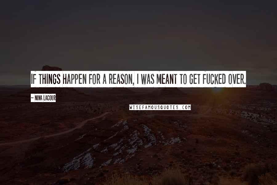 Nina LaCour Quotes: If things happen for a reason, I was meant to get fucked over.