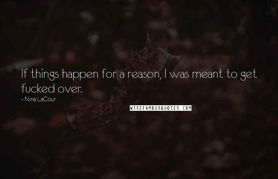 Nina LaCour Quotes: If things happen for a reason, I was meant to get fucked over.