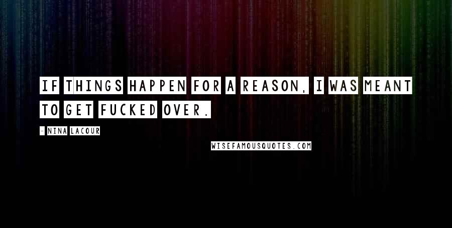 Nina LaCour Quotes: If things happen for a reason, I was meant to get fucked over.