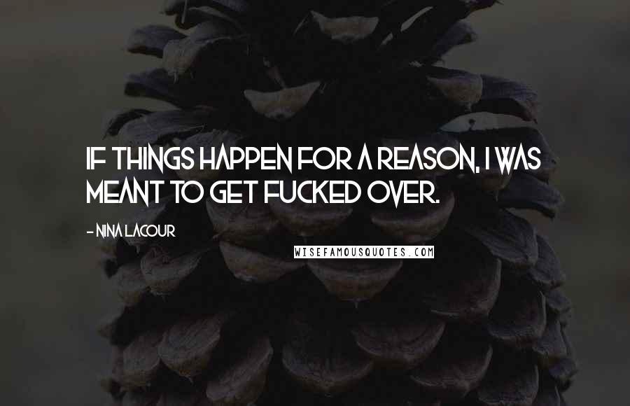 Nina LaCour Quotes: If things happen for a reason, I was meant to get fucked over.