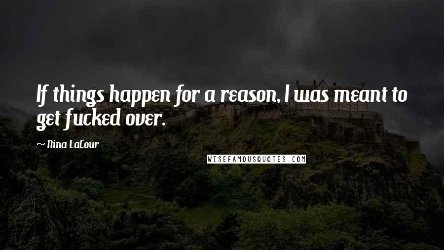 Nina LaCour Quotes: If things happen for a reason, I was meant to get fucked over.