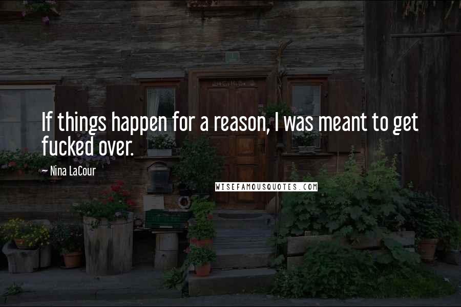 Nina LaCour Quotes: If things happen for a reason, I was meant to get fucked over.