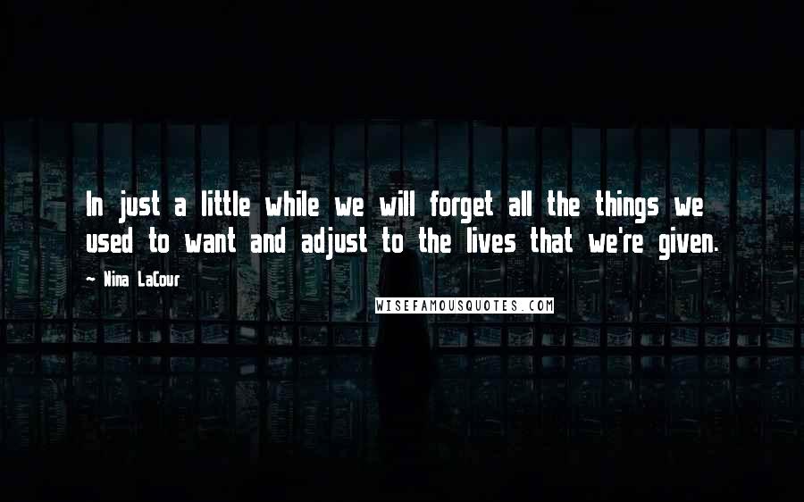 Nina LaCour Quotes: In just a little while we will forget all the things we used to want and adjust to the lives that we're given.