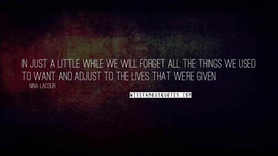 Nina LaCour Quotes: In just a little while we will forget all the things we used to want and adjust to the lives that we're given.