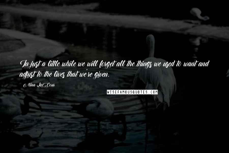 Nina LaCour Quotes: In just a little while we will forget all the things we used to want and adjust to the lives that we're given.