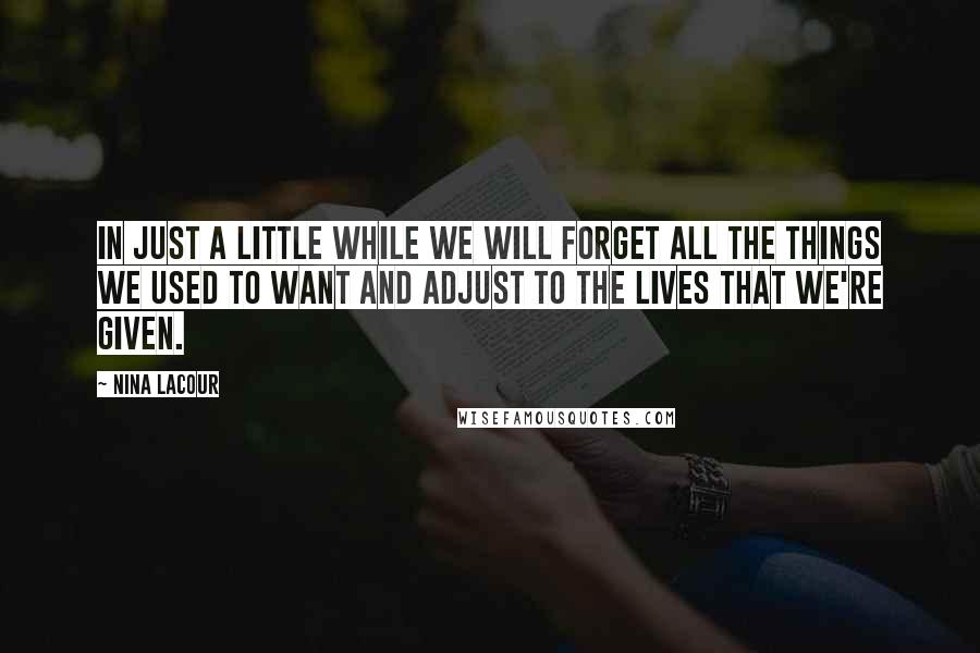 Nina LaCour Quotes: In just a little while we will forget all the things we used to want and adjust to the lives that we're given.