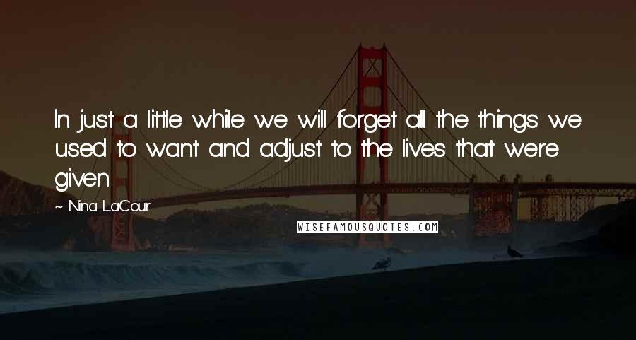 Nina LaCour Quotes: In just a little while we will forget all the things we used to want and adjust to the lives that we're given.