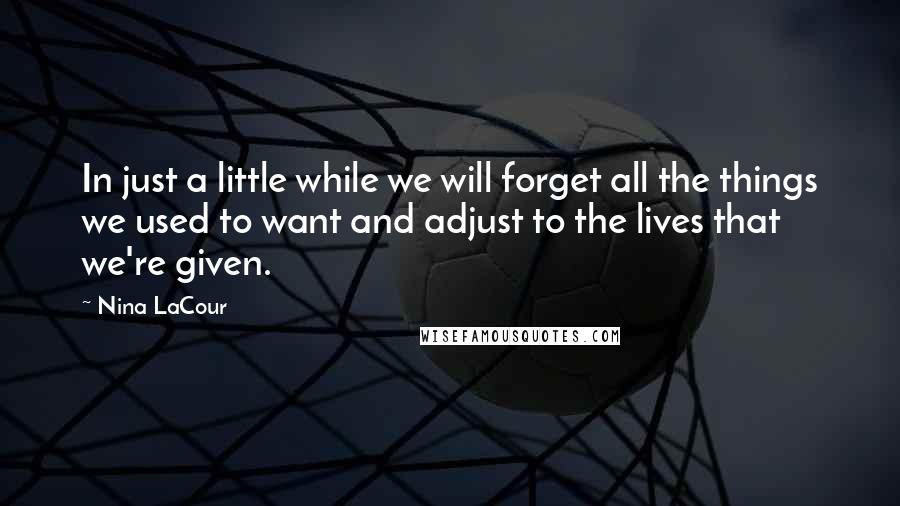 Nina LaCour Quotes: In just a little while we will forget all the things we used to want and adjust to the lives that we're given.