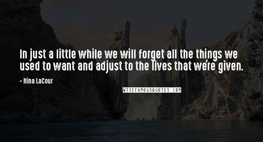 Nina LaCour Quotes: In just a little while we will forget all the things we used to want and adjust to the lives that we're given.