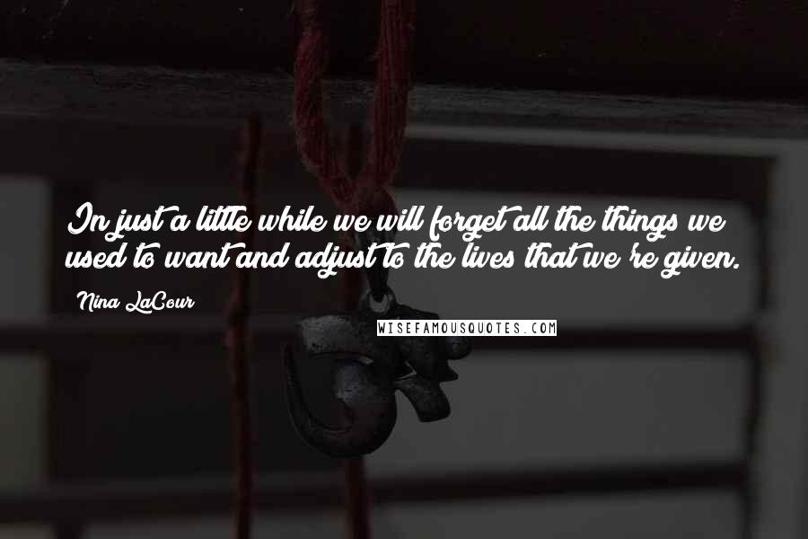 Nina LaCour Quotes: In just a little while we will forget all the things we used to want and adjust to the lives that we're given.