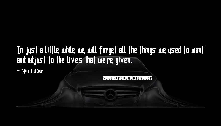 Nina LaCour Quotes: In just a little while we will forget all the things we used to want and adjust to the lives that we're given.
