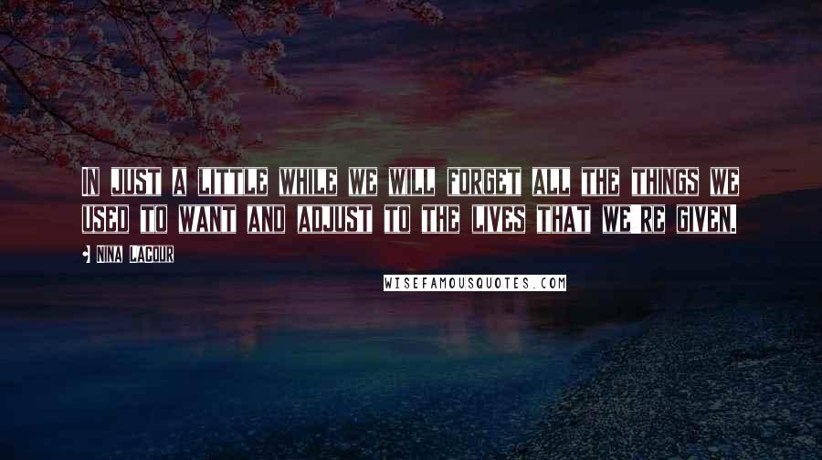Nina LaCour Quotes: In just a little while we will forget all the things we used to want and adjust to the lives that we're given.