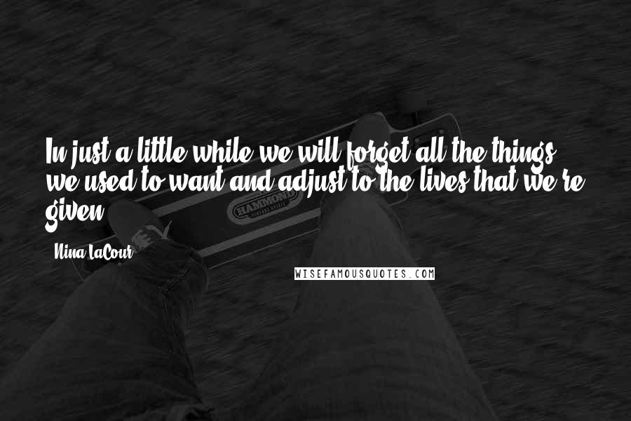 Nina LaCour Quotes: In just a little while we will forget all the things we used to want and adjust to the lives that we're given.