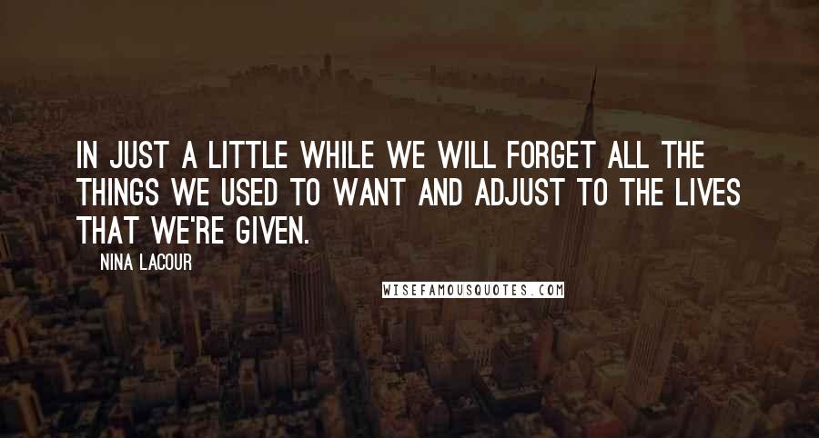 Nina LaCour Quotes: In just a little while we will forget all the things we used to want and adjust to the lives that we're given.