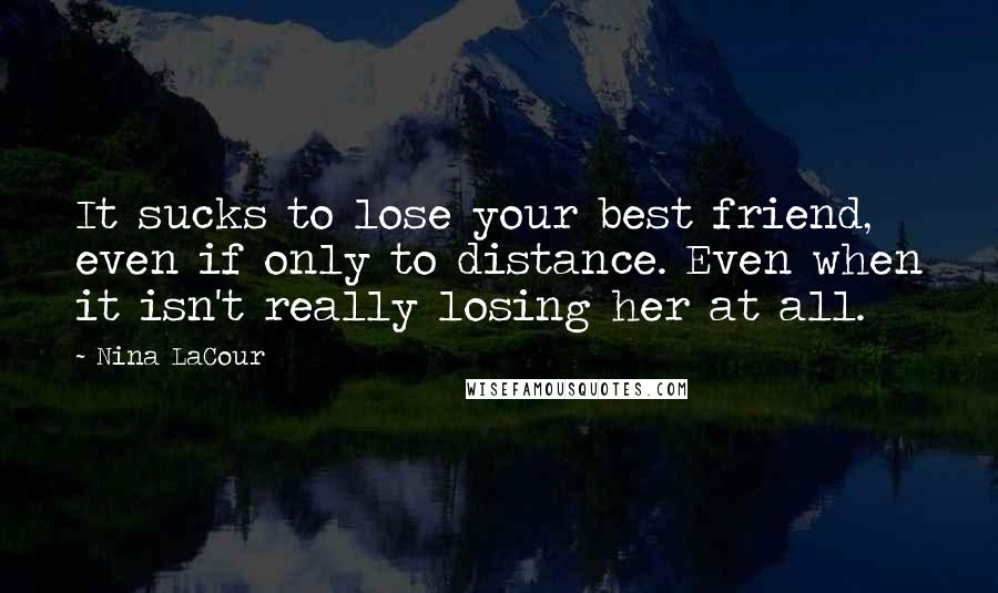 Nina LaCour Quotes: It sucks to lose your best friend, even if only to distance. Even when it isn't really losing her at all.